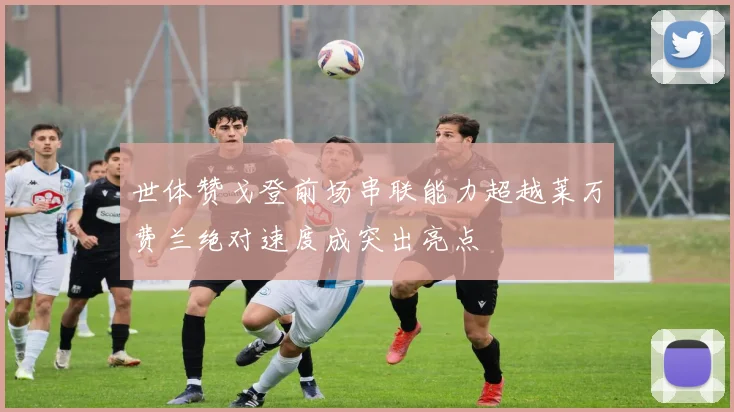世体赞戈登前场串联能力超越莱万费兰绝对速度成突出亮点