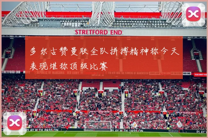 多尔古赞曼联全队拼搏精神称今天表现堪称顶级比赛