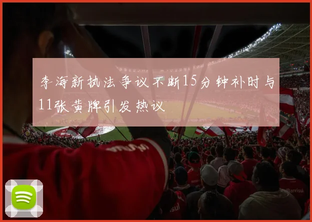 李海新执法争议不断15分钟补时与11张黄牌引发热议