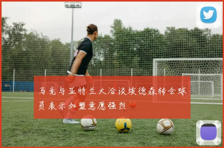 马竞与亚特兰大洽谈埃德森转会球员表示加盟意愿强烈