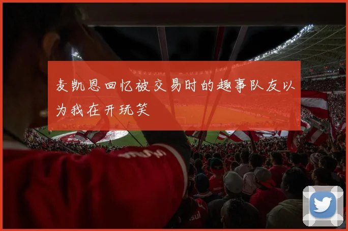 麦凯恩回忆被交易时的趣事队友以为我在开玩笑