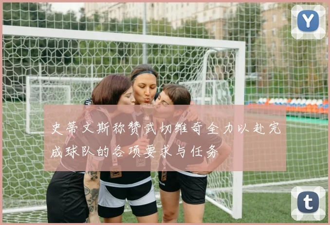 史蒂文斯称赞武切维奇全力以赴完成球队的各项要求与任务