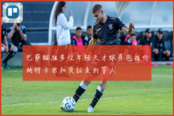 巴萨瞄准多位年轻天才球员包括伦纳特卡尔和莫拉麦利等人