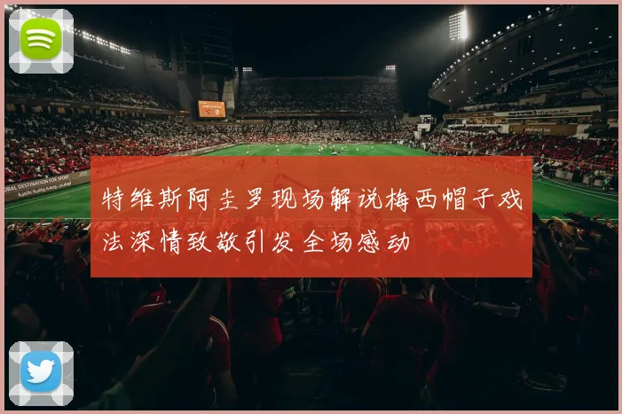 特维斯阿圭罗现场解说梅西帽子戏法深情致敬引发全场感动